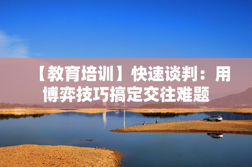 【教育培训】快速谈判：用博弈技巧搞定交往难题