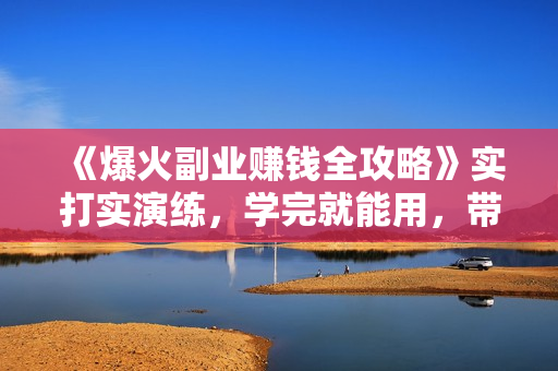 《爆火副业赚钱全攻略》实打实演练，学完就能用，带普通人月入３万元