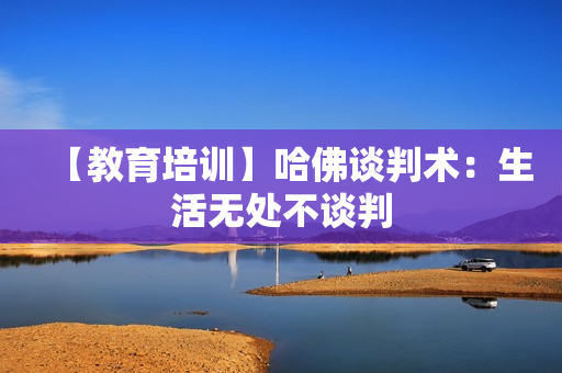 【教育培训】哈佛谈判术：生活无处不谈判