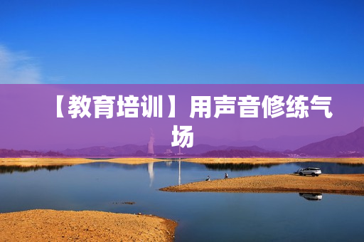【教育培训】用声音修练气场