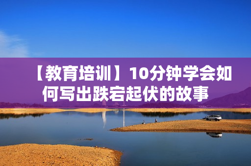 【教育培训】10分钟学会如何写出跌宕起伏的故事