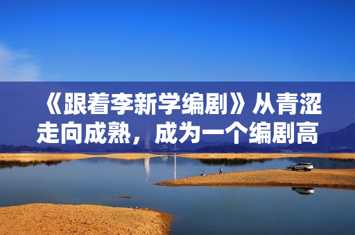 《跟着李新学编剧》从青涩走向成熟，成为一个编剧高手