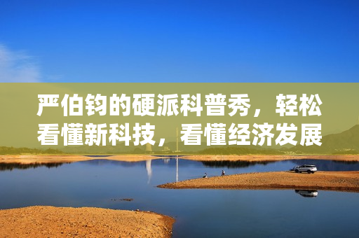 严伯钧的硬派科普秀，轻松看懂新科技，看懂经济发展新趋势
