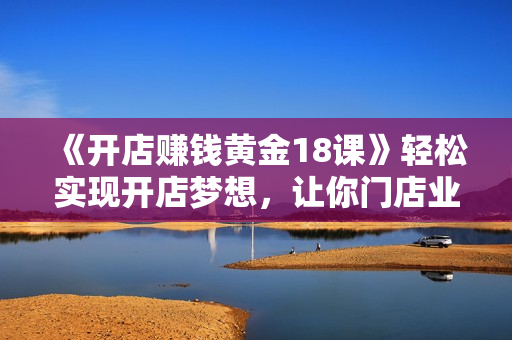 《开店赚钱黄金18课》轻松实现开店梦想，让你门店业绩疯涨打造赚钱机器