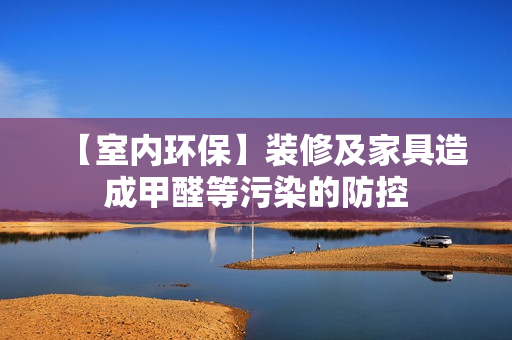 【室内环保】装修及家具造成甲醛等污染的防控