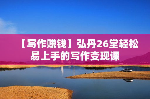 【写作赚钱】弘丹26堂轻松易上手的写作变现课
