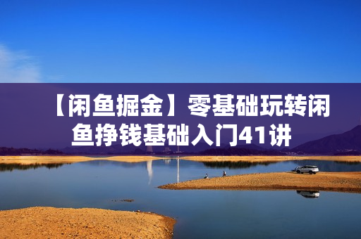 【闲鱼掘金】零基础玩转闲鱼挣钱基础入门41讲