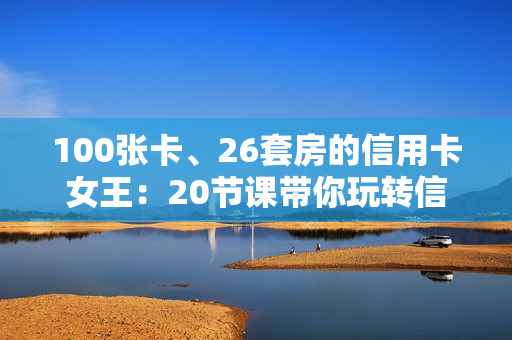 100张卡、26套房的信用卡女王：20节课带你玩转信用卡，让你越刷越有钱