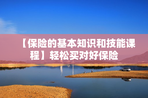 【保险的基本知识和技能课程】轻松买对好保险