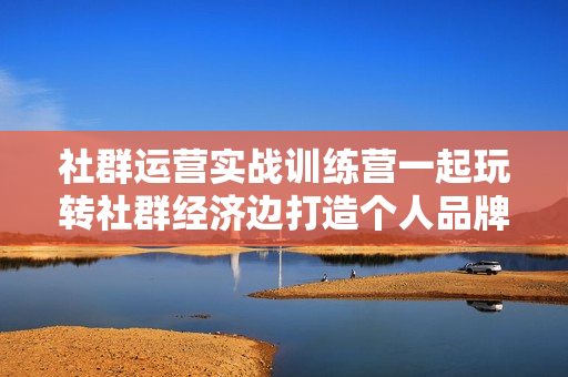 社群运营实战训练营一起玩转社群经济边打造个人品牌边赚钱