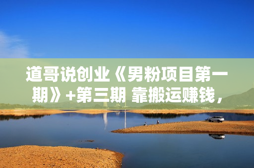 道哥说创业《男粉项目第一期》+第三期 靠搬运赚钱，利润非常高