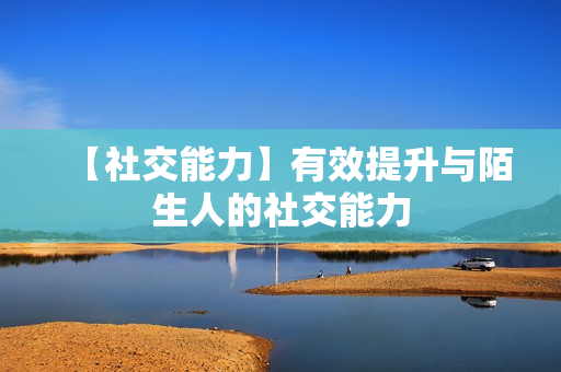 【社交能力】有效提升与陌生人的社交能力