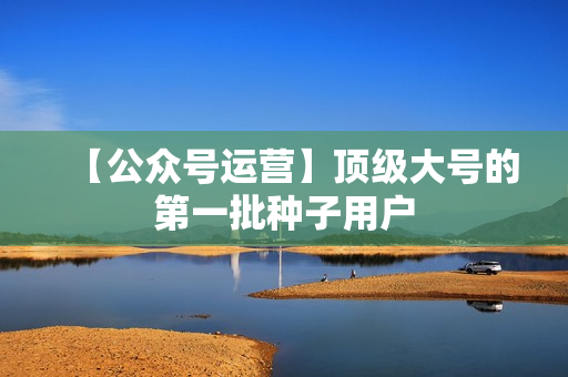 【公众号运营】顶级大号的第一批种子用户