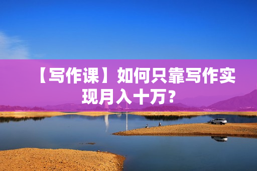 【写作课】如何只靠写作实现月入十万？