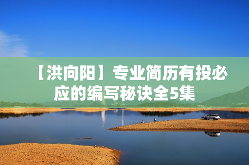 【洪向阳】专业简历有投必应的编写秘诀全5集