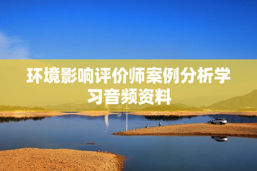 环境影响评价师案例分析学习音频资料