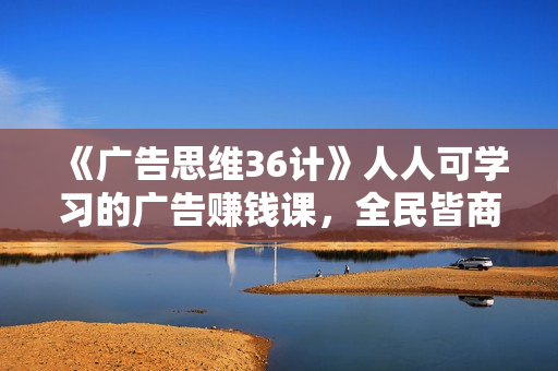 《广告思维36计》人人可学习的广告赚钱课，全民皆商时代