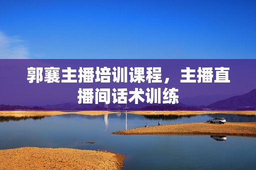 郭襄主播培训课程，主播直播间话术训练