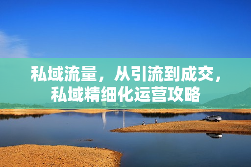 私域流量，从引流到成交，私域精细化运营攻略