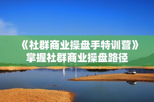 《社群商业操盘手特训营》掌握社群商业操盘路径