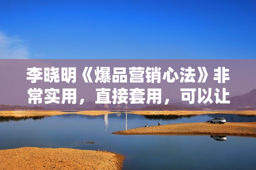 李晓明《爆品营销心法》非常实用，直接套用，可以让你月成交额至少100万以上