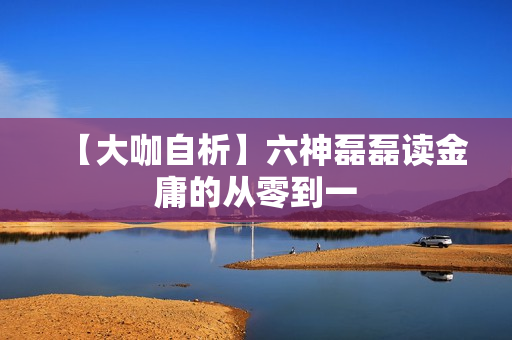 【大咖自析】六神磊磊读金庸的从零到一