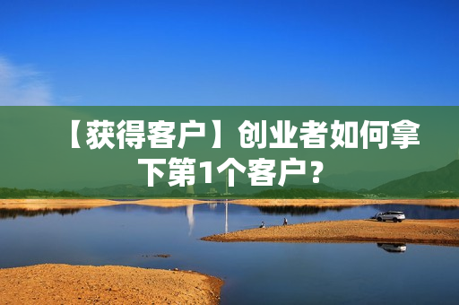 【获得客户】创业者如何拿下第1个客户？