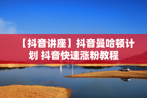 【抖音讲座】抖音曼哈顿计划 抖音快速涨粉教程