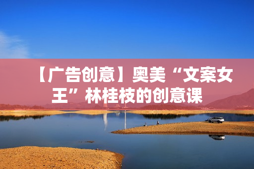 【广告创意】奥美“文案女王”林桂枝的创意课