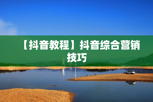 【抖音教程】抖音综合营销技巧