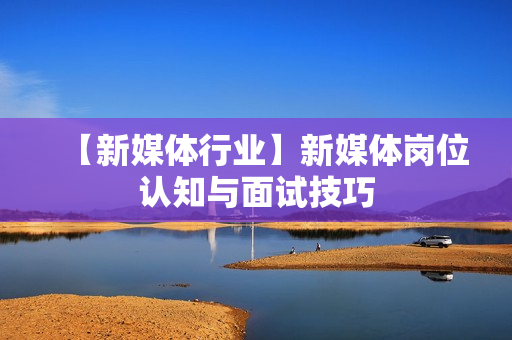 【新媒体行业】新媒体岗位认知与面试技巧