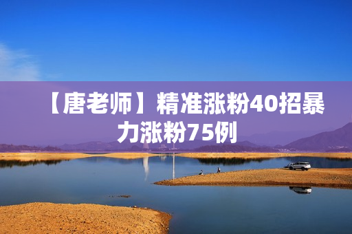 【唐老师】精准涨粉40招暴力涨粉75例