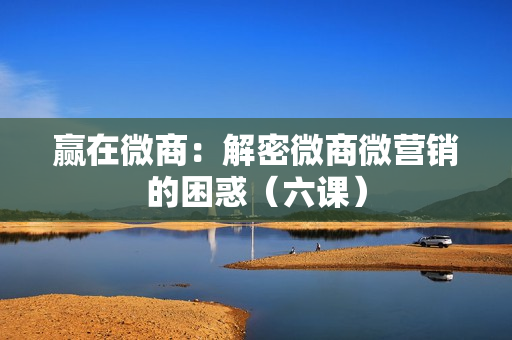赢在微商：解密微商微营销的困惑（六课）