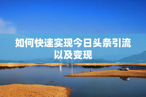 如何快速实现今日头条引流以及变现