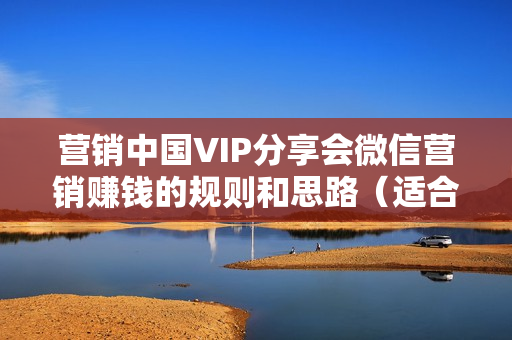 营销中国VIP分享会微信营销赚钱的规则和思路（适合微商朋友看看）