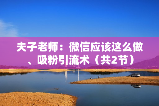 夫子老师：微信应该这么做、吸粉引流术（共2节）