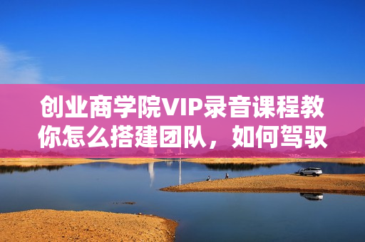 创业商学院VIP录音课程教你怎么搭建团队，如何驾驭员工价值5100元