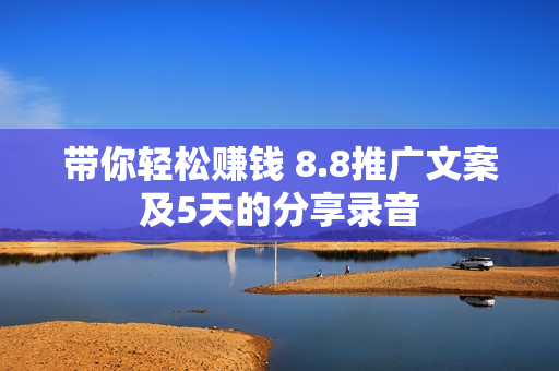 带你轻松赚钱 8.8推广文案及5天的分享录音