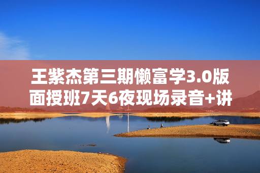 王紫杰第三期懒富学3.0版面授班7天6夜现场录音+讲师班讲义扫描照片
