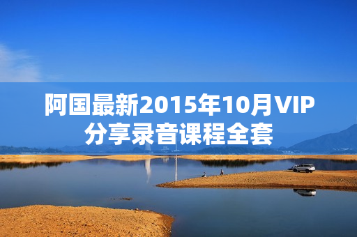 阿国最新2015年10月VIP分享录音课程全套