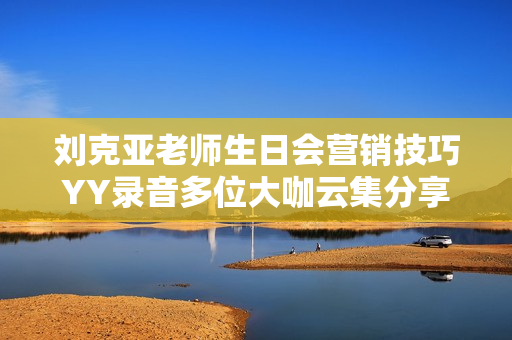 刘克亚老师生日会营销技巧YY录音多位大咖云集分享营销绝技