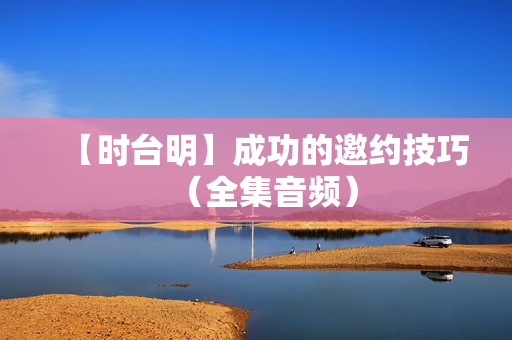 【时台明】成功的邀约技巧（全集音频）