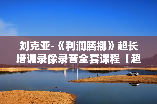 刘克亚-《利润腾挪》超长培训录像录音全套课程【超清无水印】
