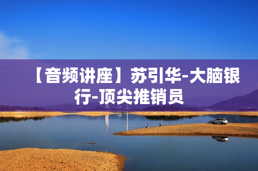 【音频讲座】苏引华-大脑银行-顶尖推销员