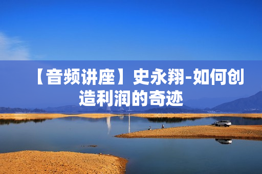 【音频讲座】史永翔-如何创造利润的奇迹