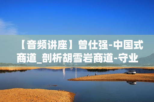 【音频讲座】曾仕强-中国式商道_剖析胡雪岩商道-守业篇