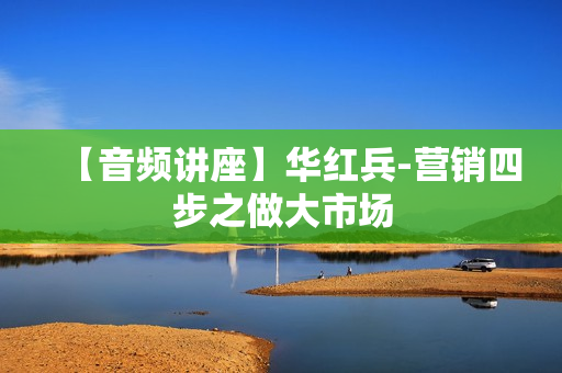 【音频讲座】华红兵-营销四步之做大市场