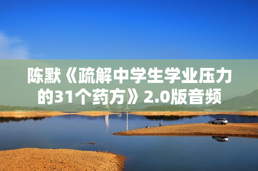 陈默《疏解中学生学业压力的31个药方》2.0版音频