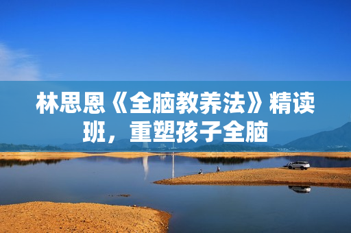 林思恩《全脑教养法》精读班，重塑孩子全脑