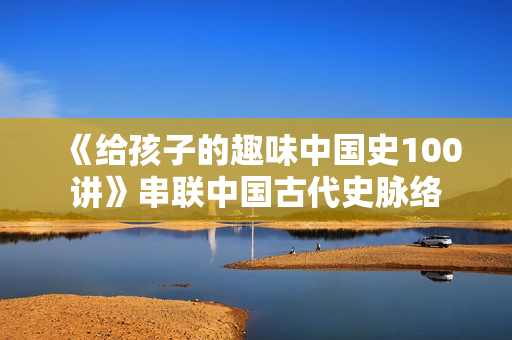 《给孩子的趣味中国史100讲》串联中国古代史脉络